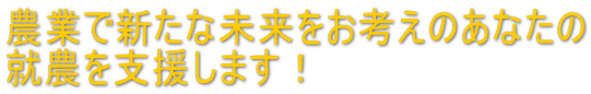 農業で新たな未来をお考えのあなたの 就農を支援します！